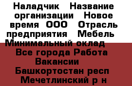 Наладчик › Название организации ­ Новое время, ООО › Отрасль предприятия ­ Мебель › Минимальный оклад ­ 1 - Все города Работа » Вакансии   . Башкортостан респ.,Мечетлинский р-н